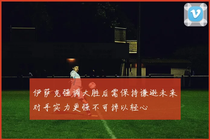 伊萨克强调大胜后需保持谦逊未来对手实力更强不可掉以轻心