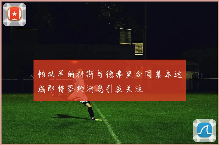 帕纳辛纳科斯与德弗里合同基本达成即将签约消息引发关注