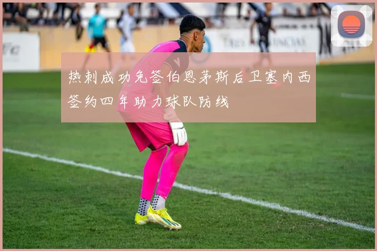 热刺成功免签伯恩茅斯后卫塞内西签约四年助力球队防线
