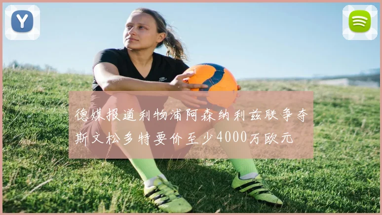 德媒报道利物浦阿森纳利兹联争夺斯文松多特要价至少4000万欧元