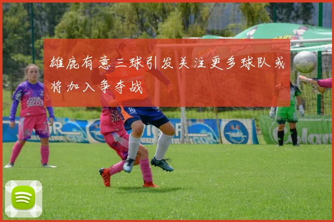 雄鹿有意三球引发关注更多球队或将加入争夺战