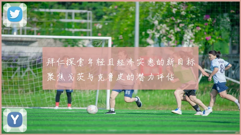 拜仁探索年轻且经济实惠的新目标聚焦戈茨与克鲁皮的潜力评估
