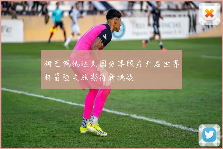 姆巴佩抵达美国分享照片开启世界杯冒险之旅期待新挑战