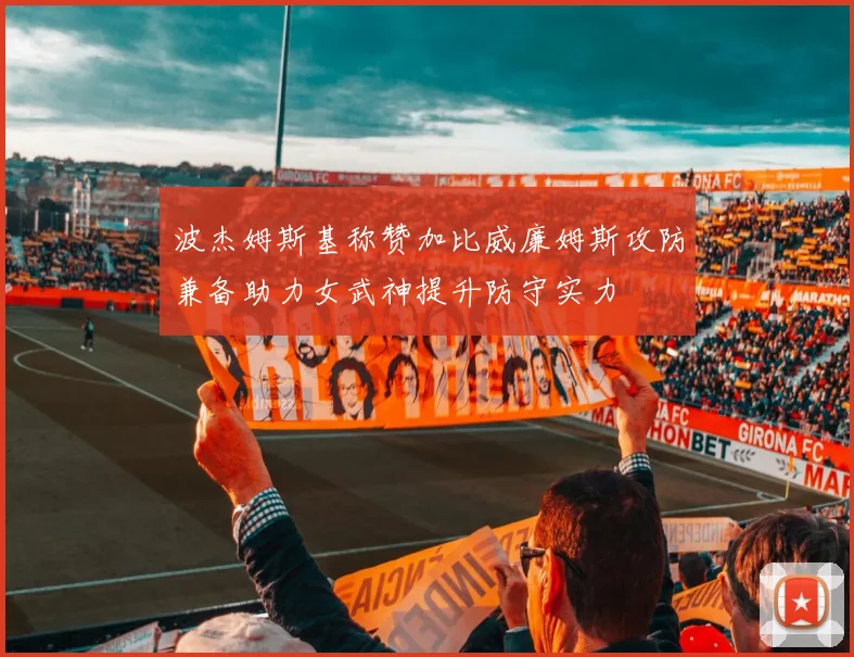 波杰姆斯基称赞加比威廉姆斯攻防兼备助力女武神提升防守实力