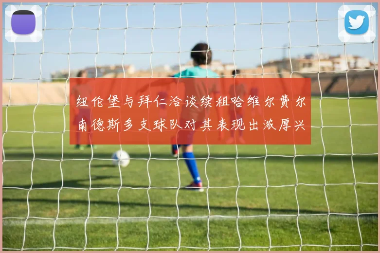 纽伦堡与拜仁洽谈续租哈维尔费尔南德斯多支球队对其表现出浓厚兴趣