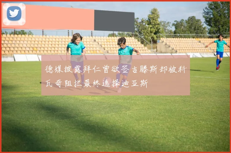 德媒披露拜仁曾欲签吉滕斯却被科瓦奇阻拦最终选择迪亚斯