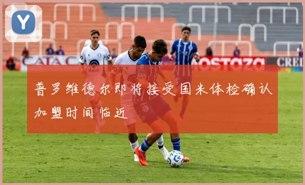 普罗维德尔即将接受国米体检确认加盟时间临近