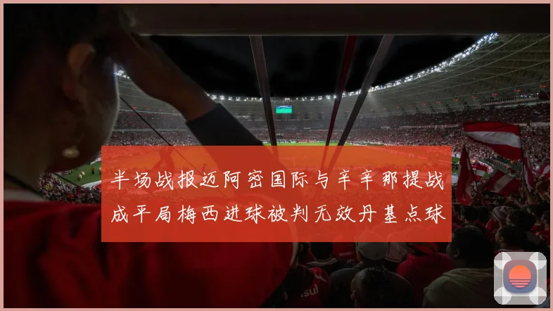 半场战报迈阿密国际与辛辛那提战成平局梅西进球被判无效丹基点球扳平比分