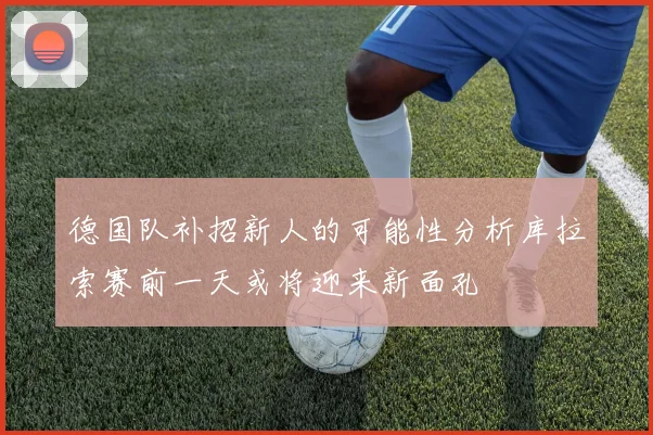 德国队补招新人的可能性分析库拉索赛前一天或将迎来新面孔