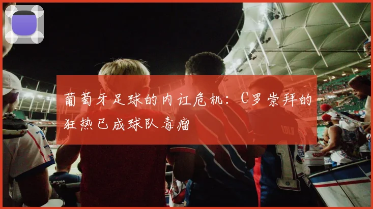 葡萄牙足球的内讧危机：C罗崇拜的狂热已成球队毒瘤