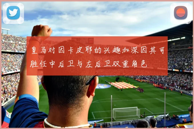 皇马对因卡皮耶的兴趣加深因其可胜任中后卫与左后卫双重角色