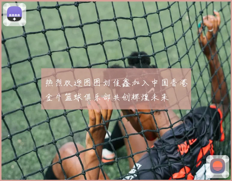 热烈欢迎图图刘佳鑫加入中国香港金牛篮球俱乐部共创辉煌未来