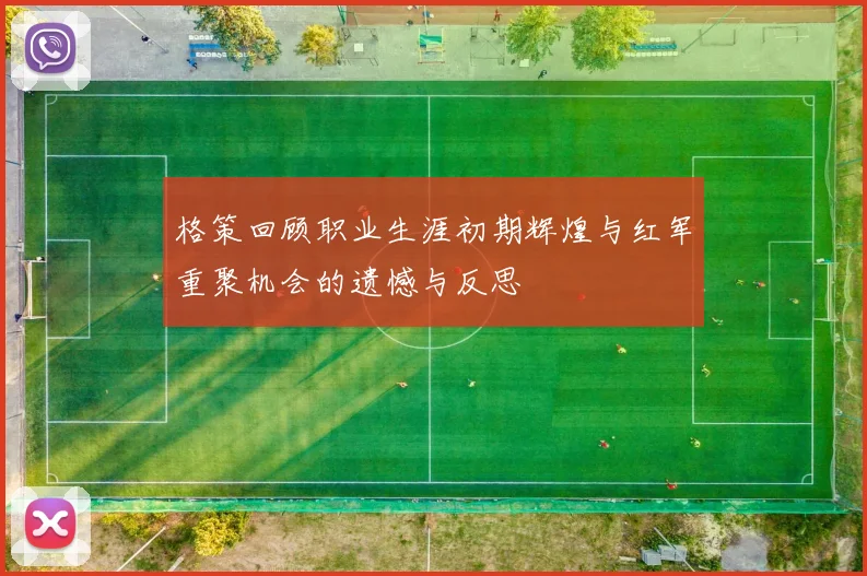 格策回顾职业生涯初期辉煌与红军重聚机会的遗憾与反思