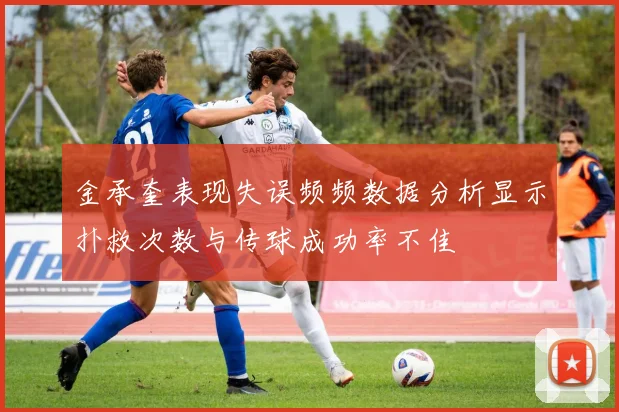 金承奎表现失误频频数据分析显示扑救次数与传球成功率不佳